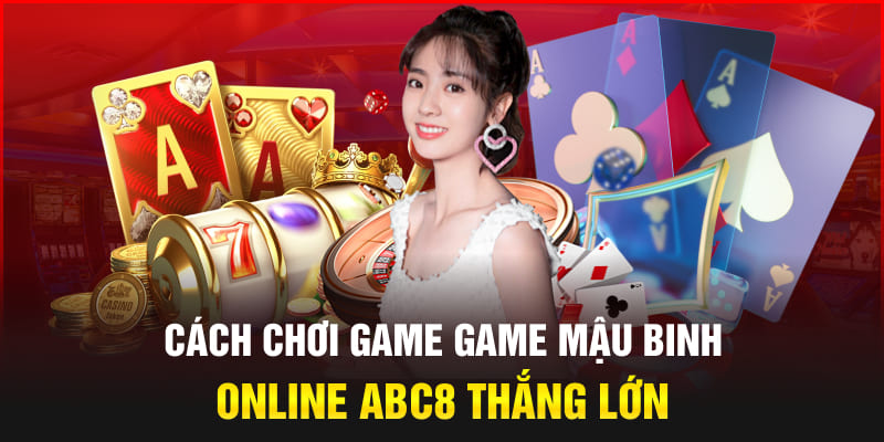 Cách Chơi Game Game Mậu Binh Online Abc8 Thắng Lớn