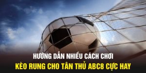 Hướng Dẫn Nhiều Cách Chơi Kèo Rung Cho Tân Thủ Abc8 Cực Hay